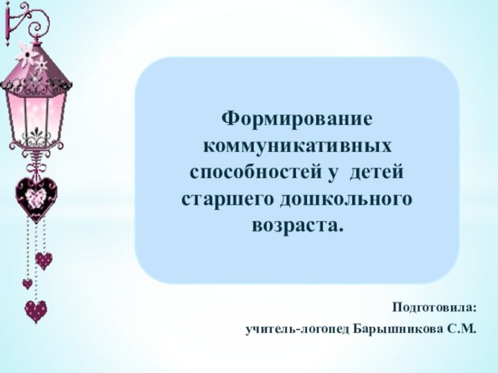 Подготовила: учитель-логопед Барышникова С.М.Формирование коммуникативных способностей у детей старшего дошкольного возраста.