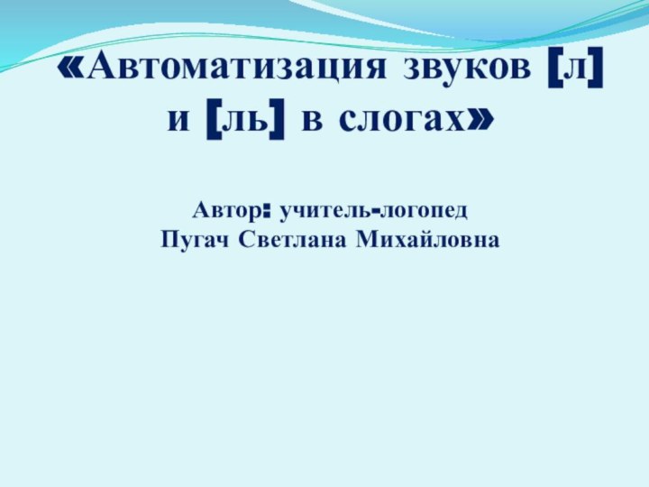 «Автоматизация звуков [л] и [ль] в слогах»  Автор: учитель-логопед  Пугач Светлана Михайловна