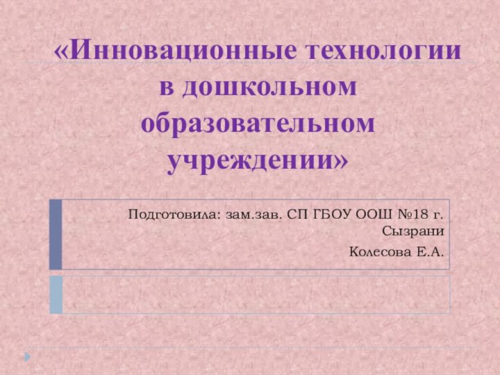 «Инновационные технологии в дошкольном образовательном учреждении»Подготовила: зам.зав. СП ГБОУ ООШ №18 г.Сызрани Колесова Е.А.