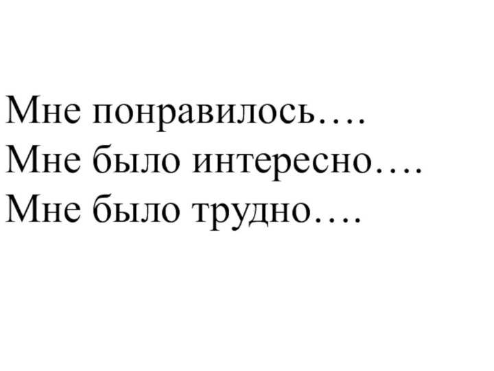 Мне понравилось….Мне было интересно….Мне было трудно….