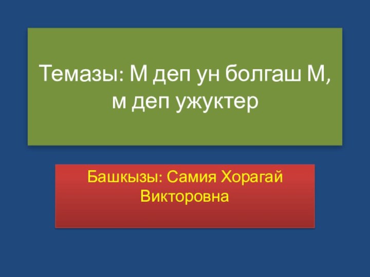 Темазы: М деп ун болгаш М, м деп ужуктерБашкызы: Самия Хорагай Викторовна