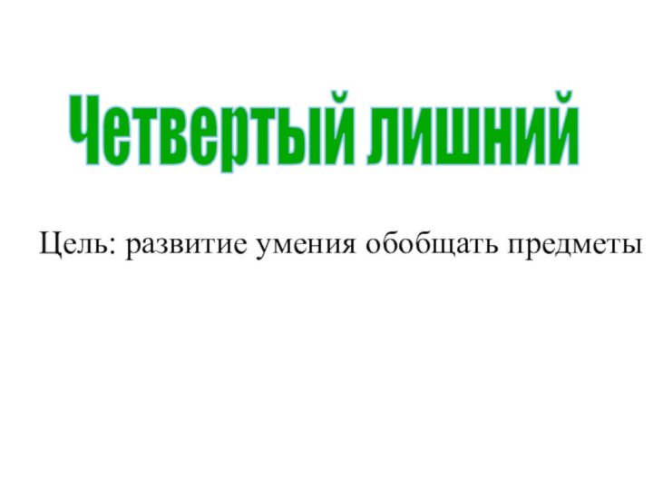 Цель: развитие умения обобщать предметыЧетвертый лишний