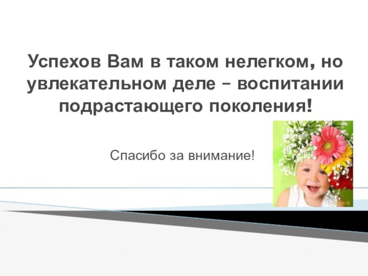 Успехов Вам в таком нелегком, но увлекательном деле – воспитании подрастающего поколения! Спасибо за внимание!