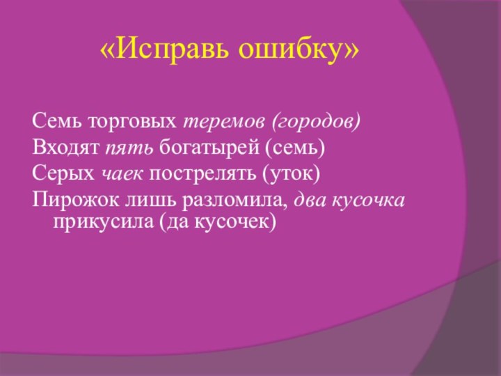 «Исправь ошибку»Семь торговых теремов (городов)Входят пять богатырей (семь)Серых чаек пострелять (уток)Пирожок лишь