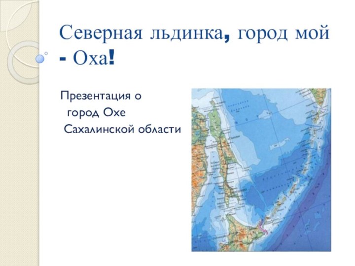 Северная льдинка, город мой - Оха!Презентация о город Охе Сахалинской области