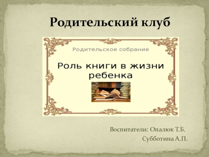 Воспитатели: Опалюк Т.Б.           Субботина А.П.Родительский клуб