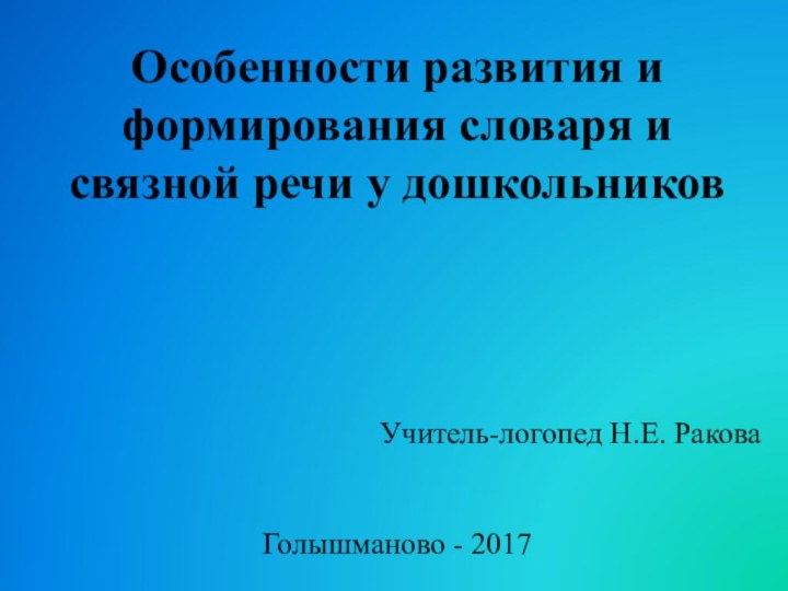 Особенности развития и формирования словаря и связной речи у дошкольниковУчитель-логопед Н.Е. РаковаГолышманово - 2017