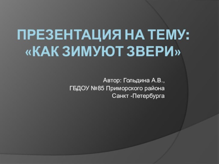 Презентация на тему:  «Как зимуют звери»Автор: Гольдина А.В., ГБДОУ №85 Приморского района Санкт -Петербурга