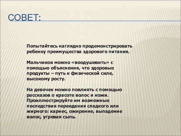 СОВЕТ:Попытайтесь наглядно продемонстрировать ребенку преимущества здорового питания. Мальчиков можно «воодушевить» с помощью