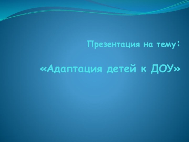 Презентация на тему:  «Адаптация детей к ДОУ»