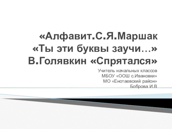 «Алфавит.С.Я.Маршак «Ты эти буквы заучи…» В.Голявкин «Спрятался»Учитель начальных классовМБОУ «ООШ с.Ивановки»МО «Енотаевский район»Боброва И.В