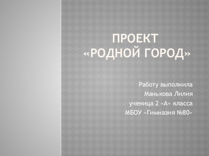 Проект  «Родной город»Работу выполнилаМанькова Лилия ученица 2 «А» классаМБОУ «Гимназия №80»