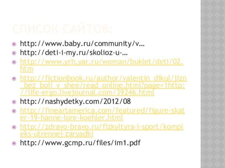 Список сайтов:http://www.baby.ru/community/v…http://deti-i-my.ru/skolioz-u-…http://www.yrh.yar.ru/woman/buklet/deti/02.htmhttp://fictionbook.ru/author/valentin_dikul/jizn_bez_boli_v_shee/read_online.html?page=1http://life-ergo.livejournal.com/39246.htmlhttp://nashydetky.com/2012/08http://fineartamerica.com/featured/figure-skater-19-hanne-lore-koehler.htmlhttp://zdravo-bravo.ru/fizkyltyra-i-sport/kompleks-utrennei-zaryadkihttp://www.gcmp.ru/files/im1.pdf