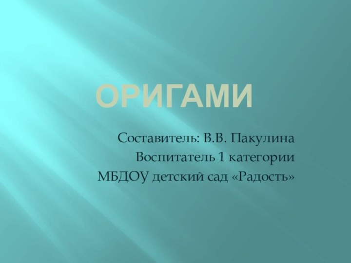 ОРИГАМИ Составитель: В.В. ПакулинаВоспитатель 1 категорииМБДОУ детский сад «Радость»