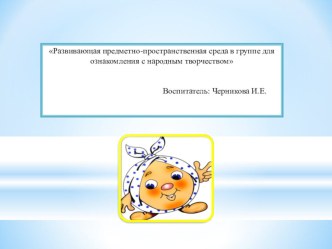 Презентация. Развивающая предметно-пространственная среда для ознакомления с народным творчеством. презентация к уроку (средняя группа)
