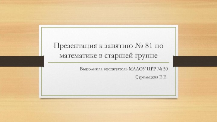 Презентация к занятию № 81 по математике в старшей группеВыполнила воспитатель МАДОУ ЦРР № 50Стрельцова Е.Е.