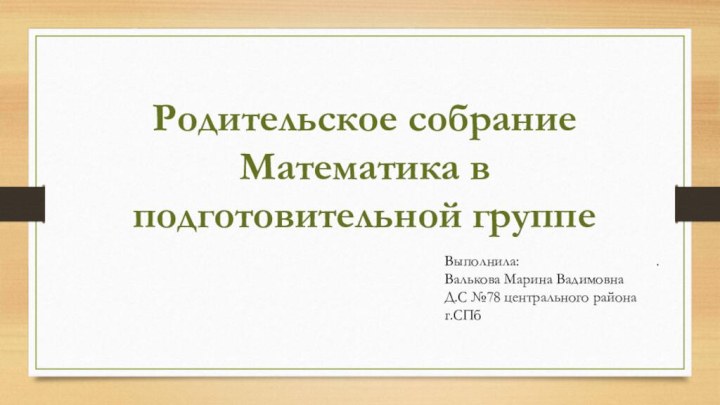 .Родительское собраниеМатематика в подготовительной группеВыполнила: Валькова Марина Вадимовна Д.С №78 центрального района г.СПб