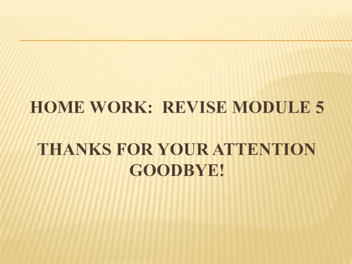 HOME Work: revise module 5  Thanks for your attention goodbye!