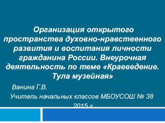 Организация открытого пространства духовно-нравственного развития и воспитания личности гражданина России. Внеурочная деятельность по теме Краеведение. Тула музейная материал