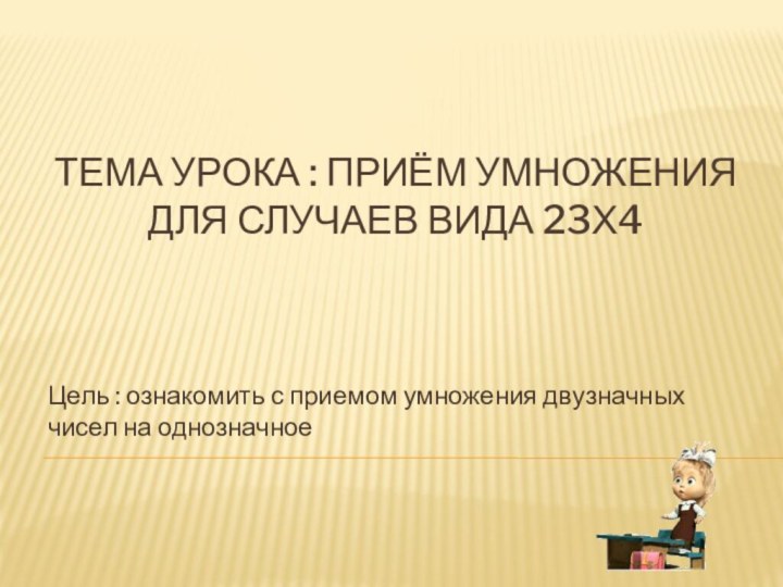 Тема урока : Приём умножения для случаев вида 23х4Цель : ознакомить с