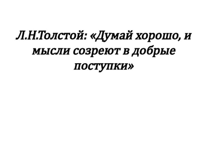 Л.Н.Толстой: «Думай хорошо, и мысли созреют в добрые поступки»