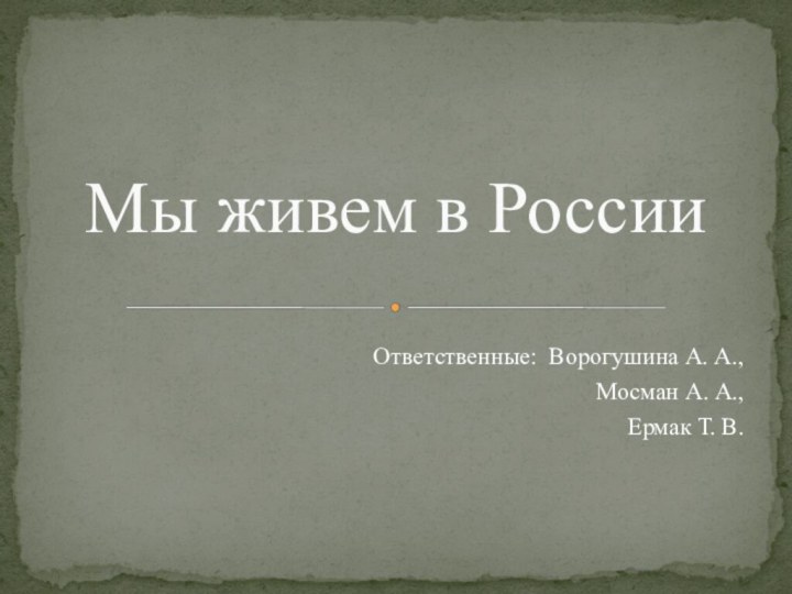 Ответственные: Ворогушина А. А., Мосман А. А., Ермак Т. В.Мы живем в России