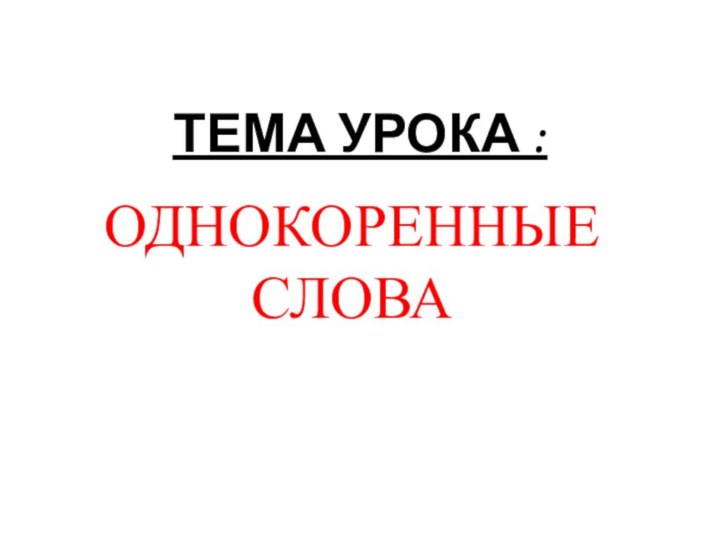 ТЕМА УРОКА :ОДНОКОРЕННЫЕ СЛОВА