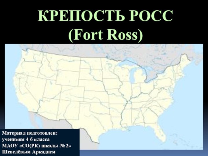 КРЕПОСТЬ РОСС(Fort Ross)Материал подготовлен:учеником 4 б классаМАОУ «СО(РК) школы № 2»Шевелёвым Аркадием