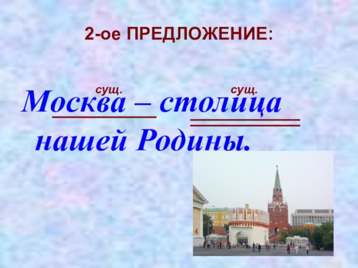 2-ое ПРЕДЛОЖЕНИЕ:Москва – столица нашей Родины.сущ.сущ.