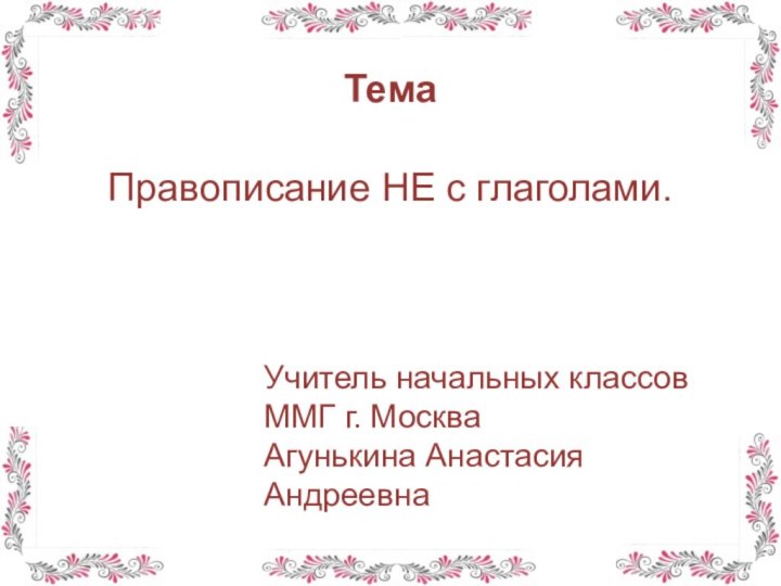 ТемаПравописание НЕ с глаголами.Учитель начальных классовММГ г. МоскваАгунькина Анастасия Андреевна