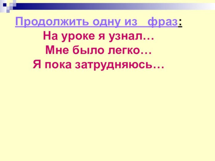 Продолжить одну из  фраз:На уроке я узнал… Мне было легко… Я пока затрудняюсь…