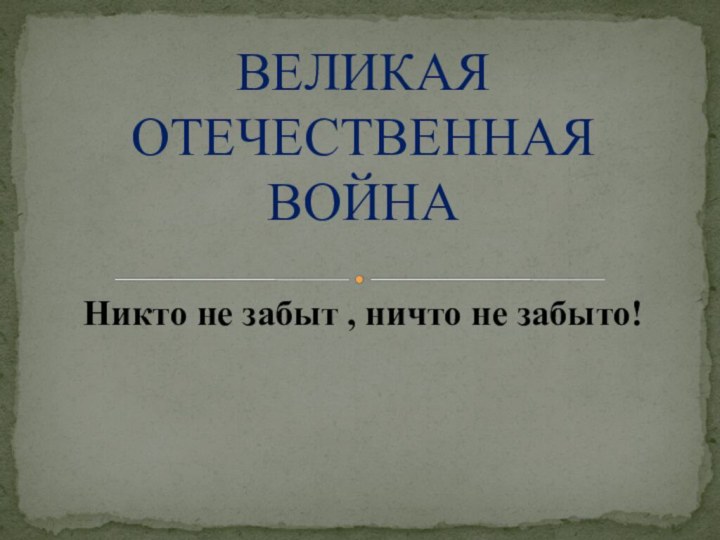 Никто не забыт , ничто не забыто! ВЕЛИКАЯ ОТЕЧЕСТВЕННАЯ ВОЙНА