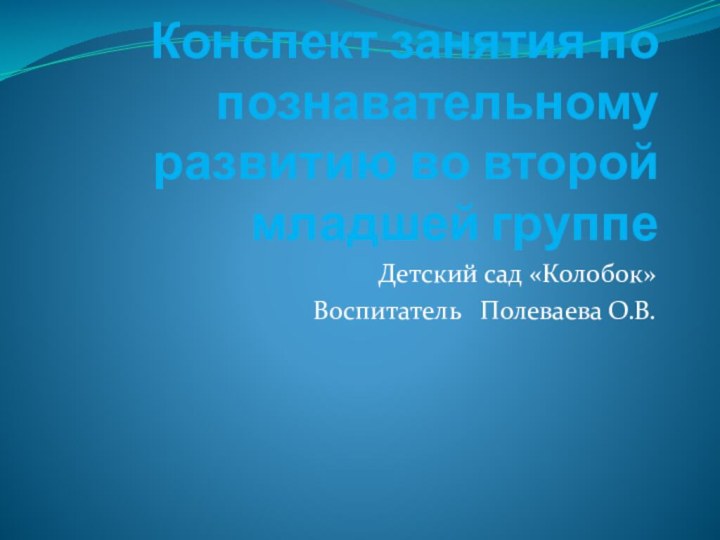 Конспект занятия по познавательному развитию во второй младшей группеДетский сад «Колобок»Воспитатель  Полеваева О.В.