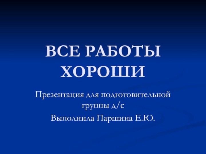 ВСЕ РАБОТЫ ХОРОШИПрезентация для подготовительной группы д/сВыполнила Паршина Е.Ю.