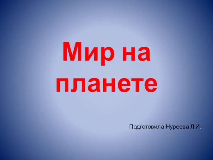 Мир на планете Подготовила Нуреева Л.И.