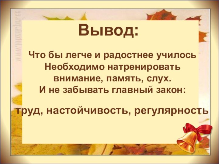 Вывод:Что бы легче и радостнее училось Необходимо натренировать внимание, память, слух.И не