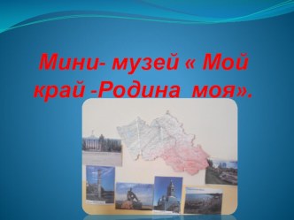 презентация Мини музей мой край-Родина моя презентация к уроку (подготовительная группа)