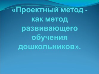 Проектный метод - как метод развивающего обучения дошкольника. презентация к уроку по теме