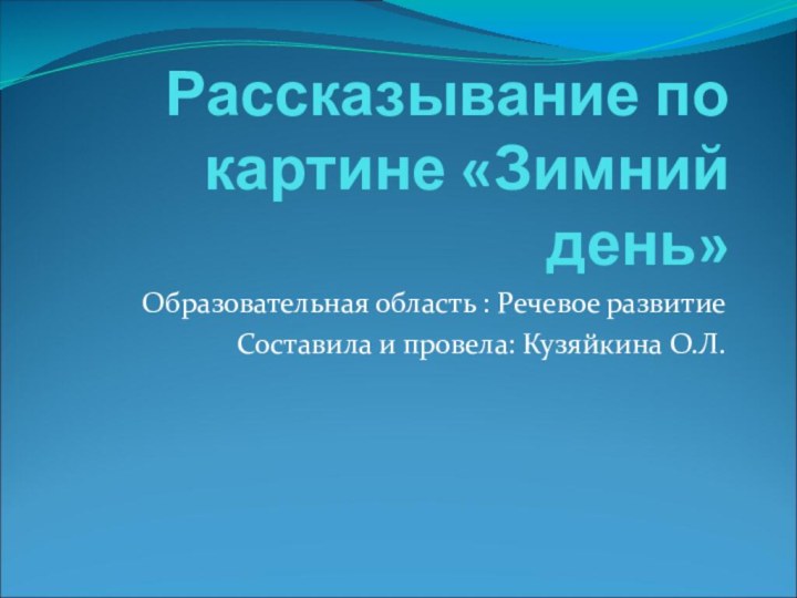 Рассказывание по картине «Зимний день»Образовательная область : Речевое развитиеСоставила и провела: Кузяйкина О.Л.