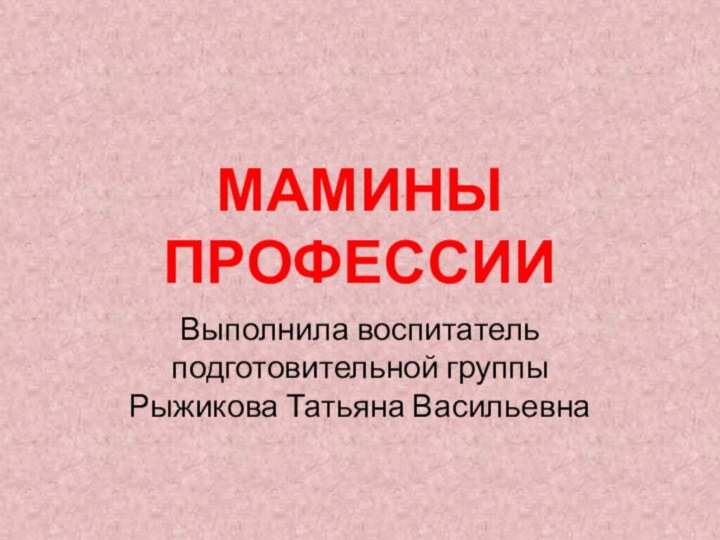 МАМИНЫ ПРОФЕССИИВыполнила воспитатель подготовительной группы Рыжикова Татьяна Васильевна