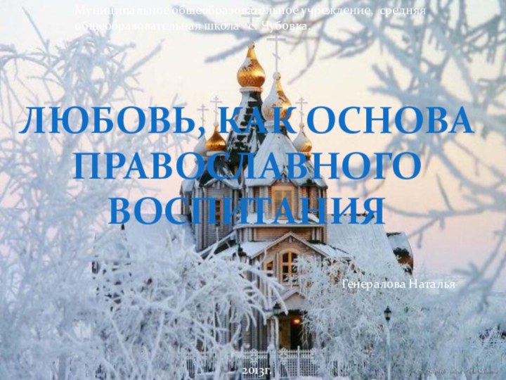 Любовь, как основа православного воспитанияГенералова Наталья2013г.Муниципальное общеобразовательное учреждение, средняя общеобразовательная школа  с. Чубовка.