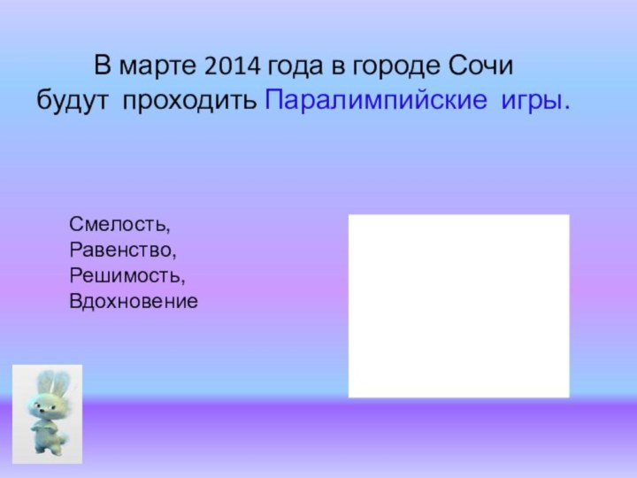 В марте 2014 года в городе Сочи  будут проходить Паралимпийские игры.Смелость,Равенство,Решимость,Вдохновение