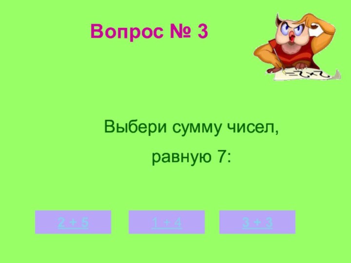 Вопрос № 32 + 51 + 43 + 3Выбери сумму чисел, равную 7: