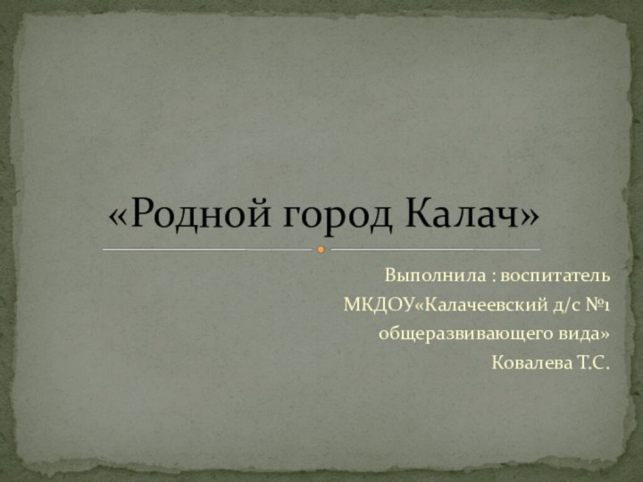 Выполнила : воспитатель МКДОУ«Калачеевский д/с №1 общеразвивающего вида»Ковалева Т.С.«Родной город Калач»