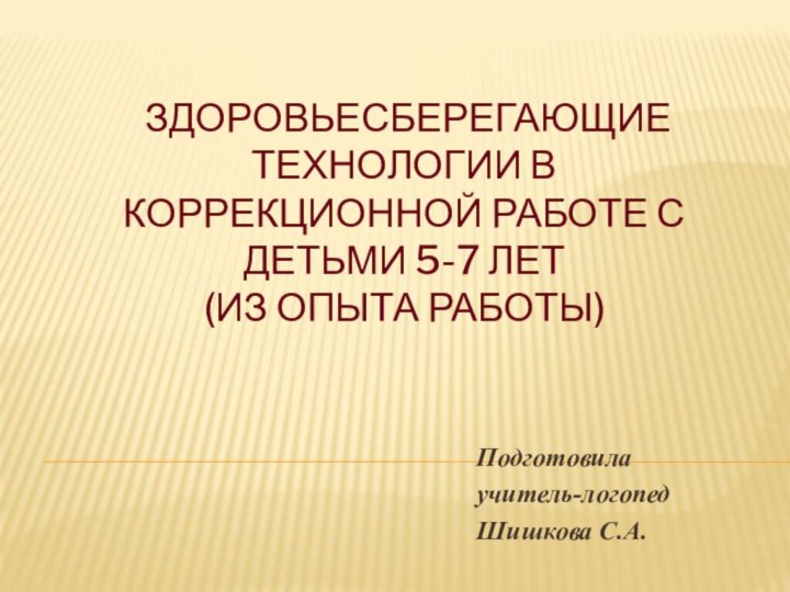 ЗДОРОВЬЕСБЕРЕГАЮЩие ТЕХНОЛОГИи В КОРРЕКЦИОННОЙ РАБОТЕ С ДЕТЬМИ 5-7 ЛЕТ (из опыта работы)Подготовила учитель-логопедШишкова С.А.