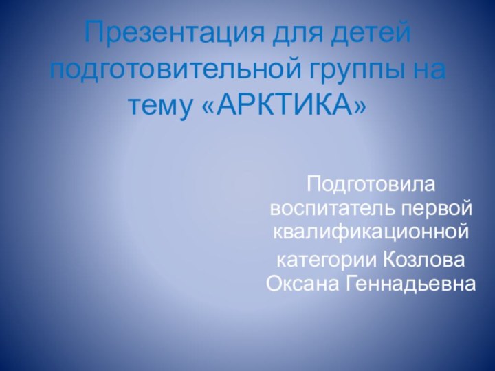 Презентация для детей подготовительной группы на тему «АРКТИКА»Подготовила воспитатель первой квалификационнойкатегории Козлова Оксана Геннадьевна