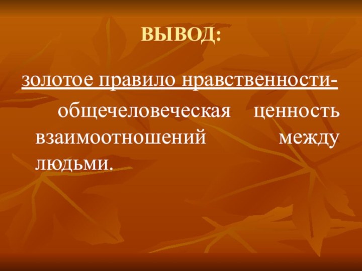 ВЫВОД:золотое правило нравственности- общечеловеческая ценность взаимоотношений между людьми.