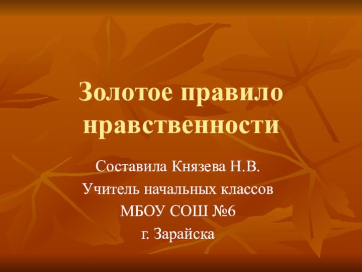 Золотое правило нравственностиСоставила Князева Н.В.Учитель начальных классов МБОУ СОШ №6г. Зарайска