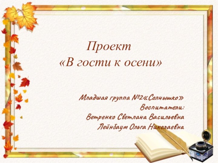 Младшая группа №2«Солнышко»Воспитатели:Ветренко Светлана ВасильевнаЛейнбаум Ольга НиколаевнаПроект  «В гости к осени»