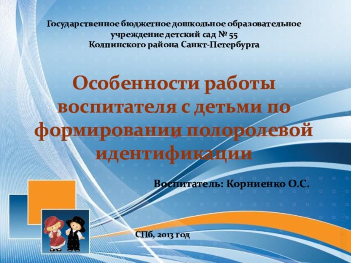 Воспитатель: Корниенко О.С.Особенности работы воспитателя с детьми по формировании полоролевой идентификацииГосударственное бюджетное